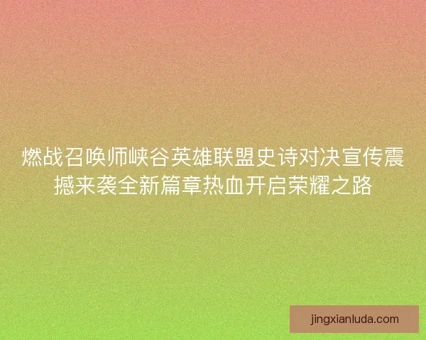 燃战召唤师峡谷英雄联盟史诗对决宣传震撼来袭全新篇章热血开启荣耀之路