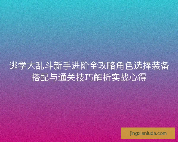 逃学大乱斗新手进阶全攻略角色选择装备搭配与通关技巧解析实战心得
