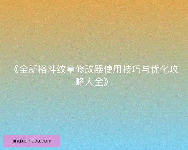 《全新格斗纹章修改器使用技巧与优化攻略大全》