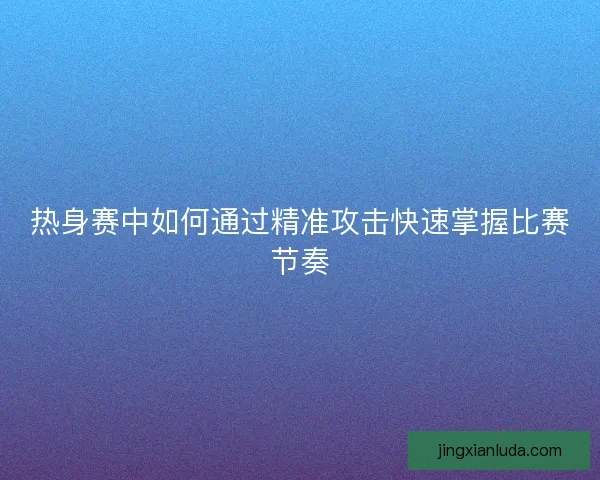热身赛中如何通过精准攻击快速掌握比赛节奏